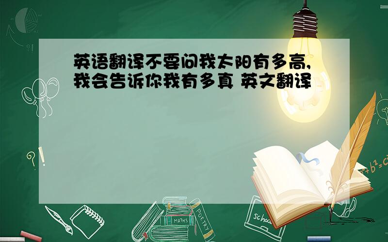 英语翻译不要问我太阳有多高,我会告诉你我有多真 英文翻译