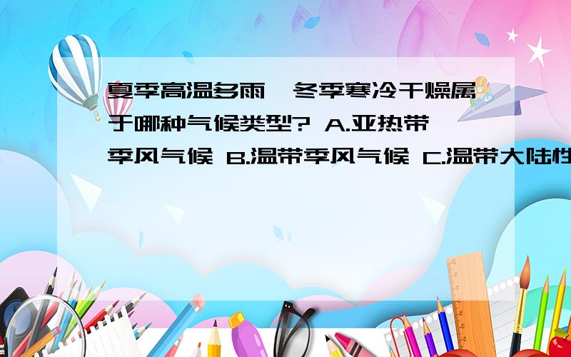 夏季高温多雨,冬季寒冷干燥属于哪种气候类型? A.亚热带季风气候 B.温带季风气候 C.温带大陆性气候