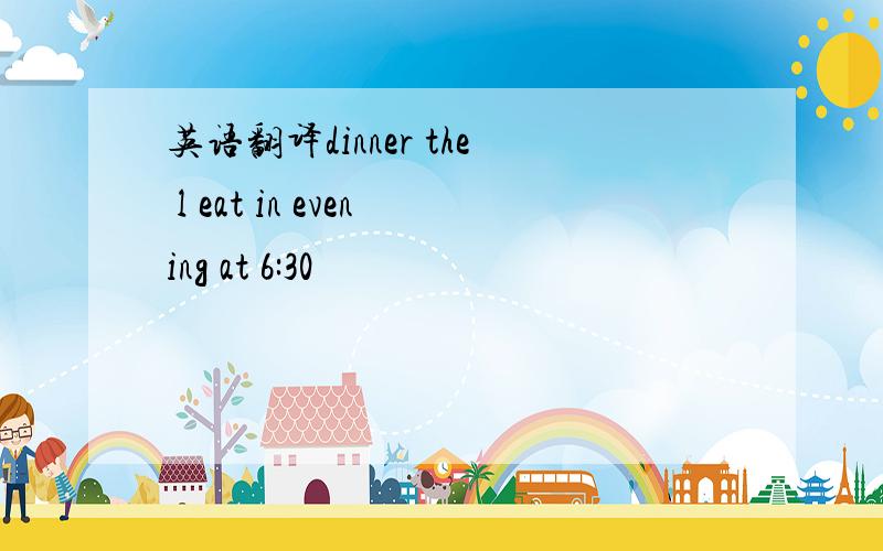 英语翻译dinner the l eat in evening at 6:30