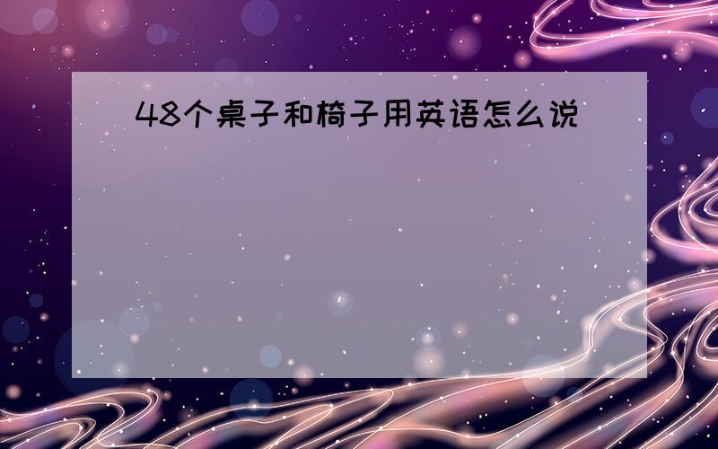 48个桌子和椅子用英语怎么说