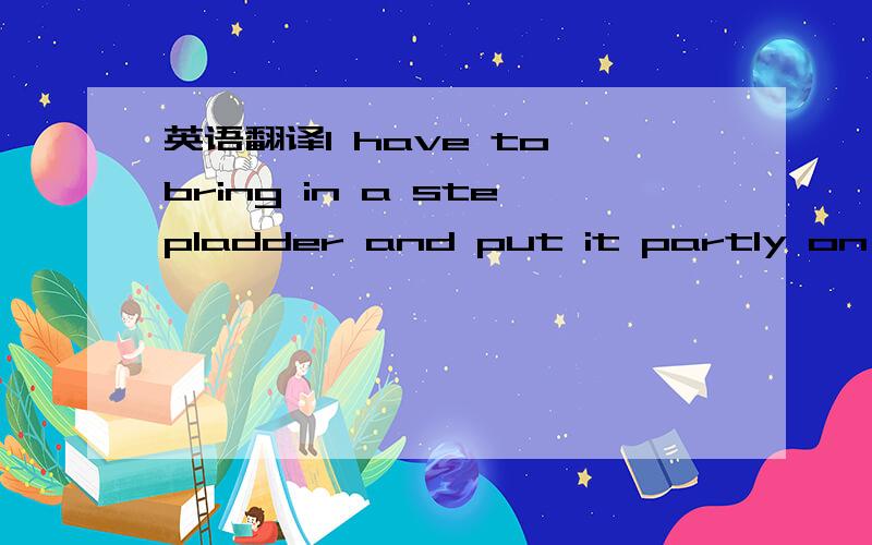 英语翻译I have to bring in a stepladder and put it partly on the landing and partly on the stairs and to climb up.It's kind of trepidatious.