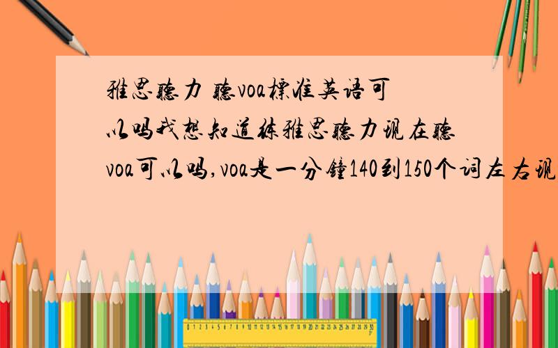 雅思听力 听voa标准英语可以吗我想知道练雅思听力现在听voa可以吗,voa是一分钟140到150个词左右现在雅思听力还是大多是英式发音吗?听voa有用吗?我听很多人说要听雅思剑桥的1到7,但是现在每