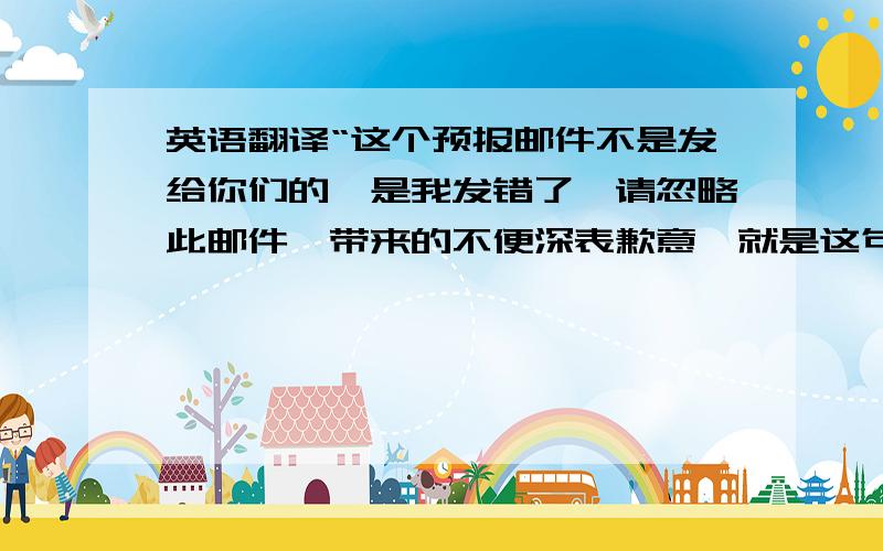 英语翻译“这个预报邮件不是发给你们的,是我发错了,请忽略此邮件,带来的不便深表歉意'就是这句