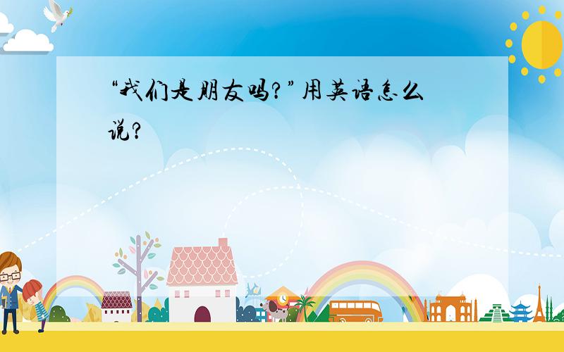 “我们是朋友吗?”用英语怎么说?