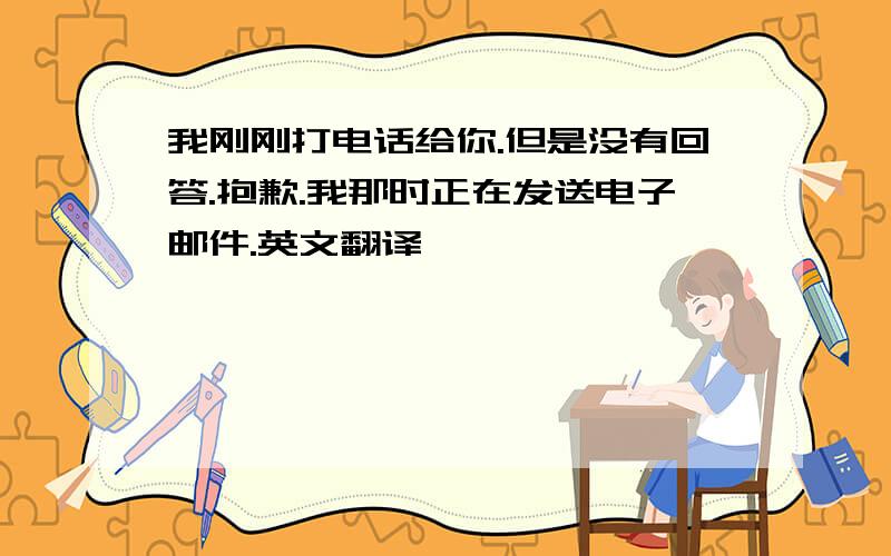 我刚刚打电话给你.但是没有回答.抱歉.我那时正在发送电子邮件.英文翻译