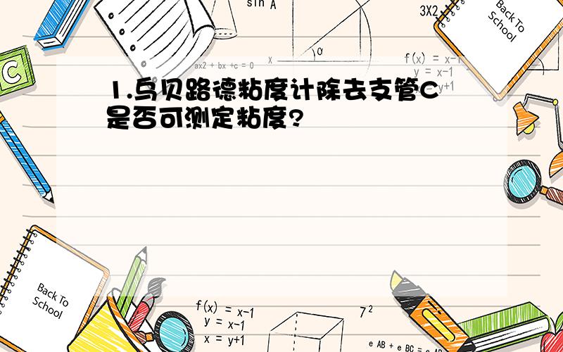 1.乌贝路德粘度计除去支管C是否可测定粘度?