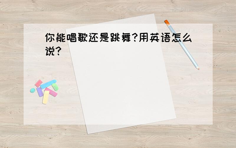 你能唱歌还是跳舞?用英语怎么说?