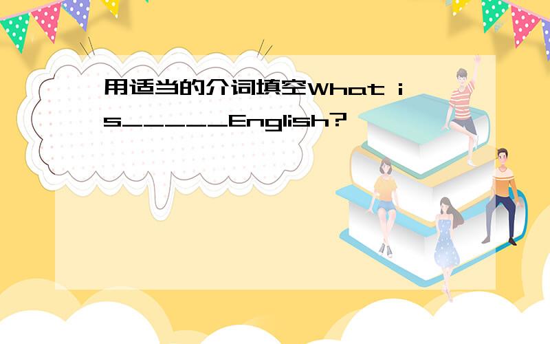 用适当的介词填空What is_____English?