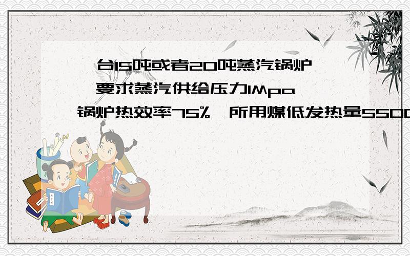 一台15吨或者20吨蒸汽锅炉,要求蒸汽供给压力1Mpa,锅炉热效率75%,所用煤低发热量5500大卡,一吨煤能产多少汽