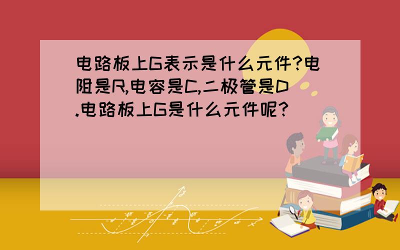 电路板上G表示是什么元件?电阻是R,电容是C,二极管是D.电路板上G是什么元件呢?