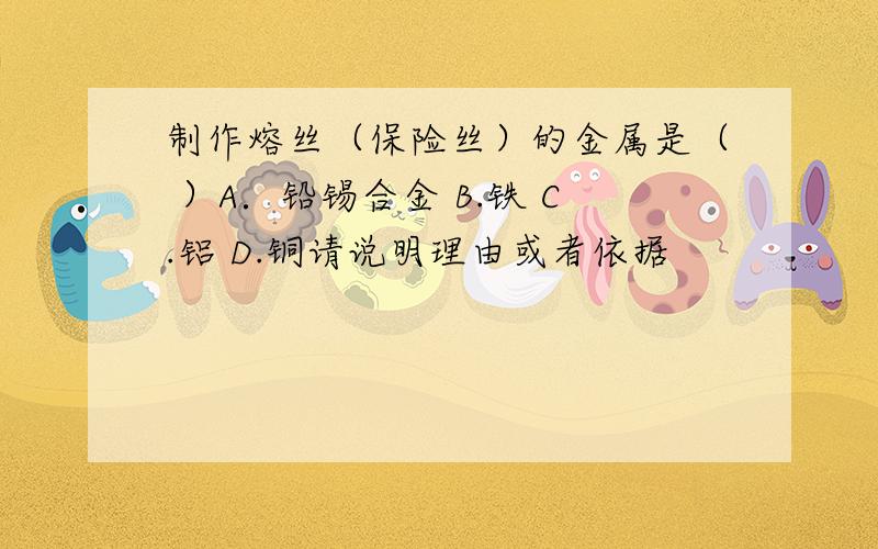 制作熔丝（保险丝）的金属是（ ）A．铅锡合金 B.铁 C.铝 D.铜请说明理由或者依据