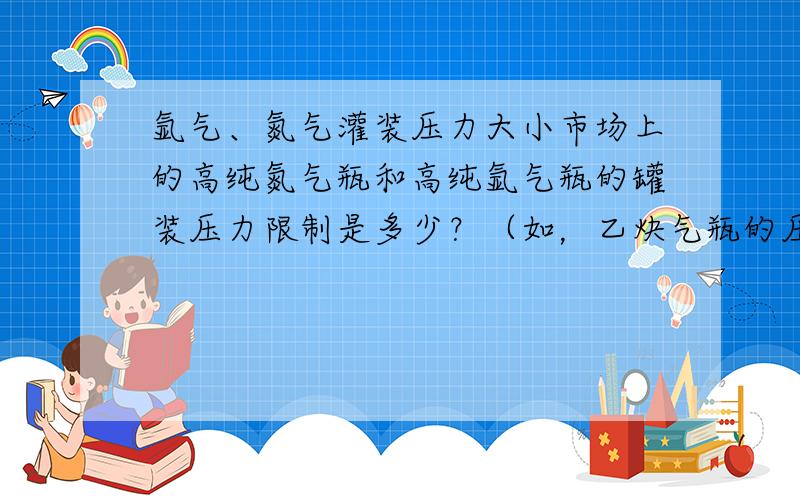 氩气、氮气灌装压力大小市场上的高纯氮气瓶和高纯氩气瓶的罐装压力限制是多少？（如，乙炔气瓶的压力限制为1.5MPa)