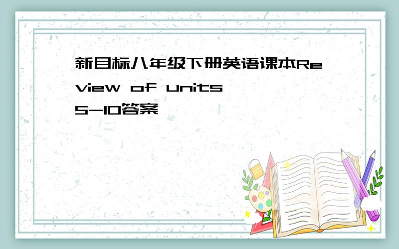 新目标八年级下册英语课本Review of units 5-10答案