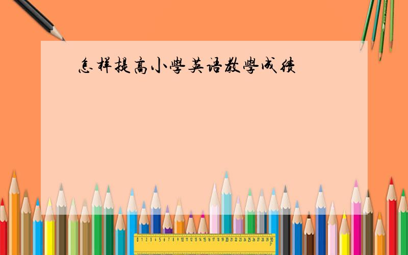 怎样提高小学英语教学成绩