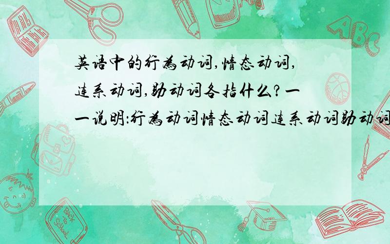 英语中的行为动词,情态动词,连系动词,助动词各指什么?一一说明：行为动词情态动词连系动词助动词