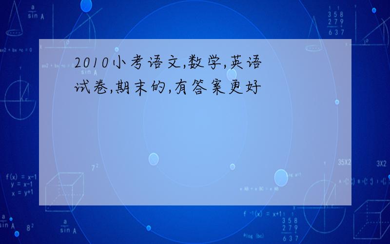 2010小考语文,数学,英语试卷,期末的,有答案更好