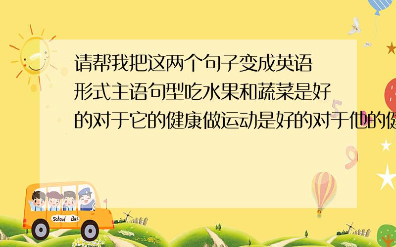 请帮我把这两个句子变成英语 形式主语句型吃水果和蔬菜是好的对于它的健康做运动是好的对于他的健康