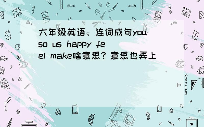 六年级英语、连词成句you so us happy feel make啥意思？意思也弄上