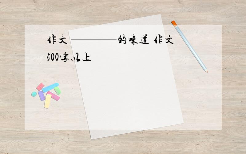 作文 ————的味道 作文 500字以上