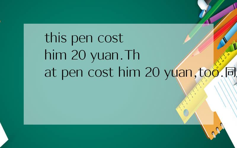 this pen cost him 20 yuan.That pen cost him 20 yuan,too.同义句 到底是哪个啊