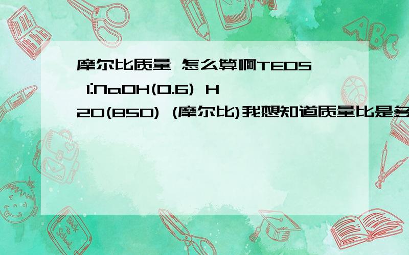 摩尔比质量 怎么算啊TEOS 1:NaOH(0.6) H2O(850) (摩尔比)我想知道质量比是多少 怎么算啊 能一步一步的教我吗