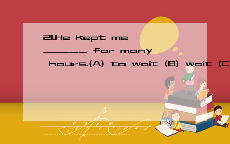 21.He kept me _____ for many hours.(A) to wait (B) wait (C) waited (D) waiting 难度：易 分值：4.0 22.The politician acts ____ about the rights of the black people (A) as if he cares (B) as if he cared (C) as if he will care (D) as if to care