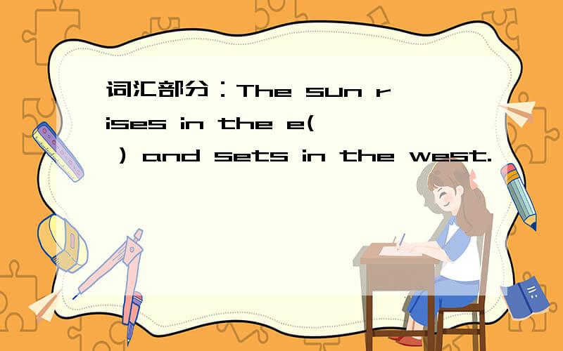 词汇部分：The sun rises in the e( ) and sets in the west.