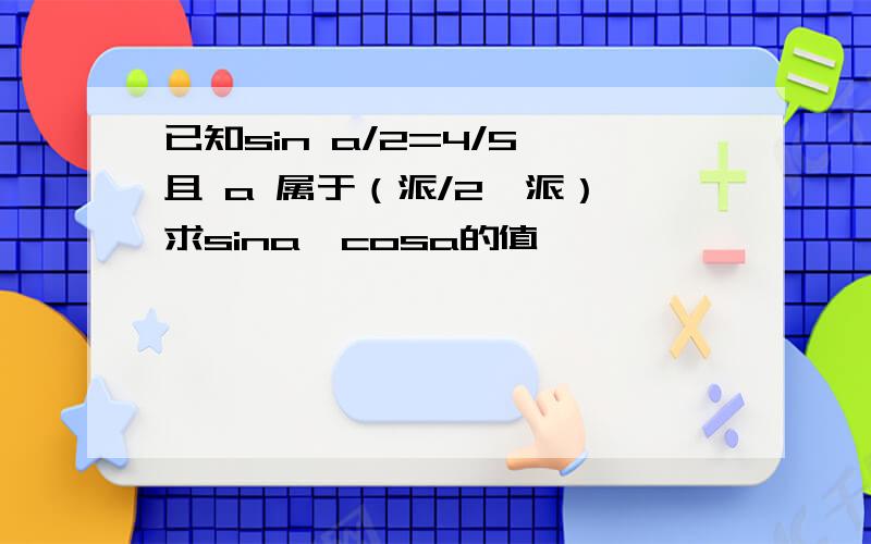 已知sin a/2=4/5,且 a 属于（派/2,派）,求sina,cosa的值