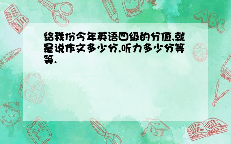 给我份今年英语四级的分值,就是说作文多少分,听力多少分等等.