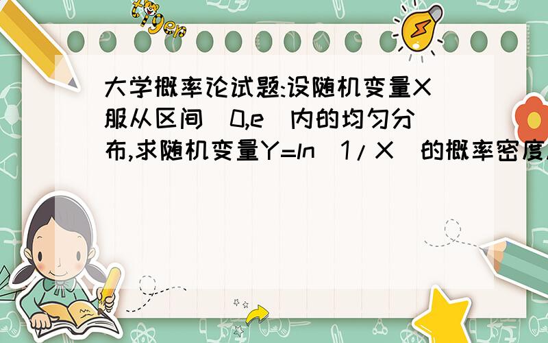 大学概率论试题:设随机变量X服从区间(0,e)内的均匀分布,求随机变量Y=ln（1/X）的概率密度.设随机变量X服从区间(0,e)内的均匀分布,求随机变量Y=ln（1/X）的概率密度.答案和公式详细一些 谢谢