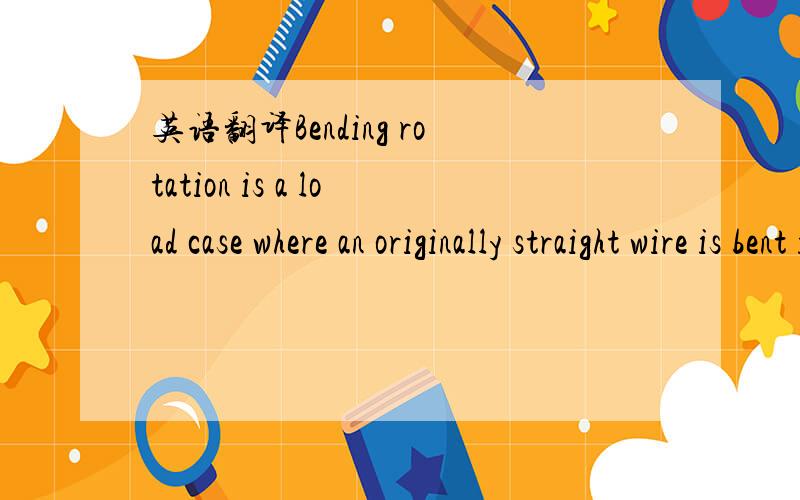 英语翻译Bending rotation is a load case where an originally straight wire is bent into a curved shape and subsequently forced to rotate around its longitudinal axis.Continuous bending rotation results in tension–compression cycles and is used t