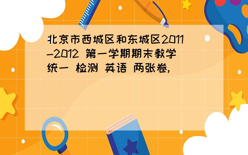 北京市西城区和东城区2011-2012 第一学期期末教学统一 检测 英语 两张卷,