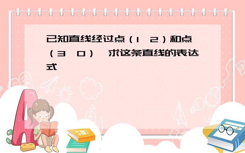 已知直线经过点（1,2）和点（3,0）,求这条直线的表达式