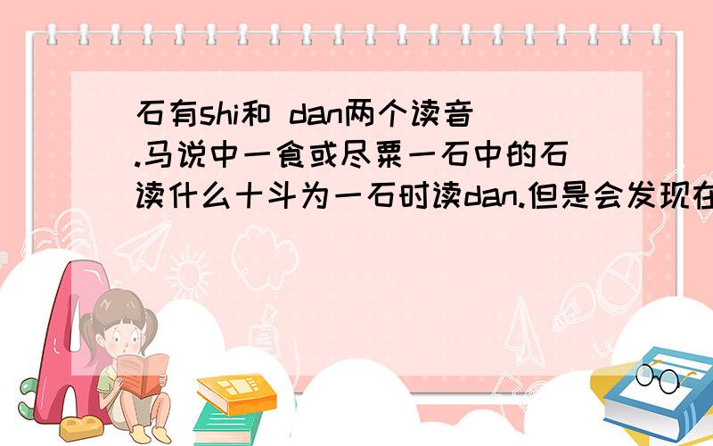 石有shi和 dan两个读音.马说中一食或尽粟一石中的石读什么十斗为一石时读dan.但是会发现在字典上有这样一句话:此义在古书中读shi.因此这个字究竟怎样读确实值得大家探讨.一直以来我门学