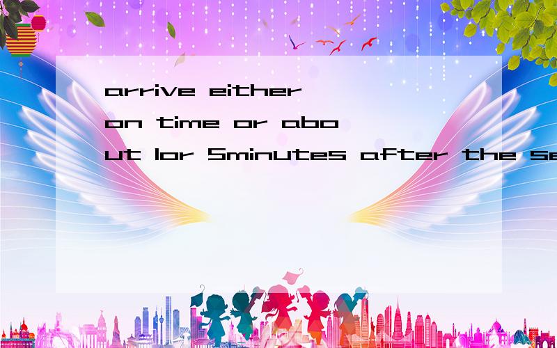 arrive either on time or about 1or 5minutes after the set time 的翻译