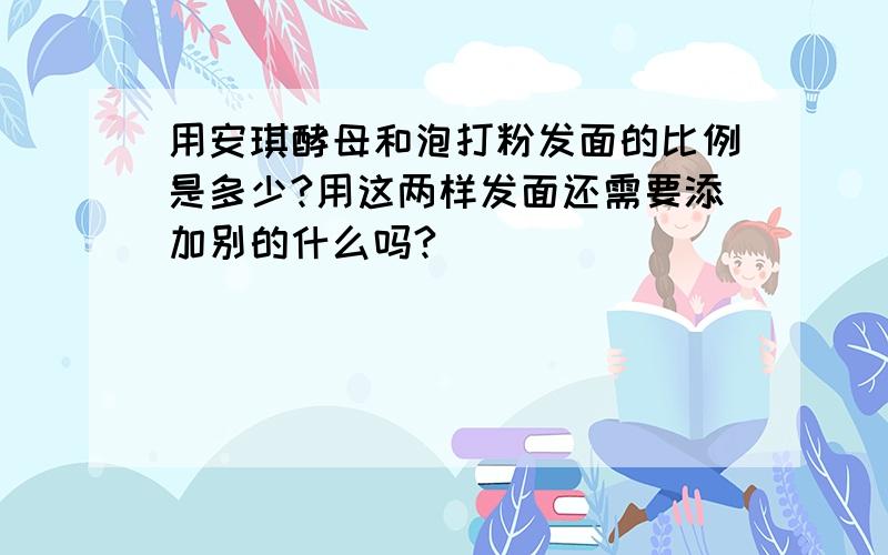 用安琪酵母和泡打粉发面的比例是多少?用这两样发面还需要添加别的什么吗?