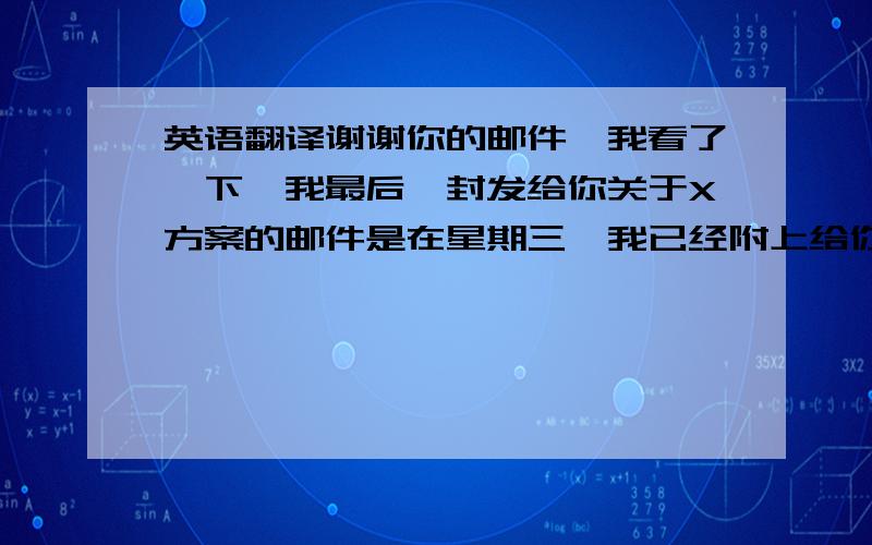 英语翻译谢谢你的邮件,我看了一下,我最后一封发给你关于X方案的邮件是在星期三,我已经附上给你,而昨天我并没有发任何邮件给你.很遗憾,我以后将不在负责关于X方案的邮件,很抱歉以前在