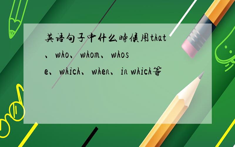 英语句子中什么时候用that、who、whom、whose、which、when、in which等