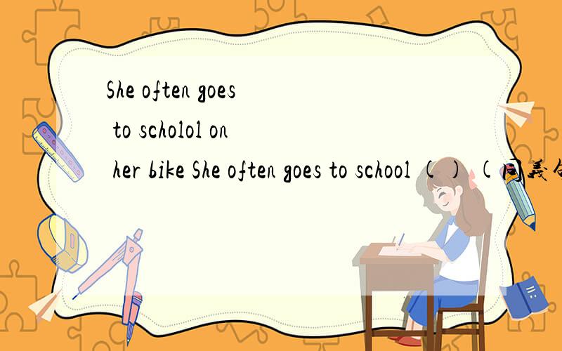 She often goes to scholol on her bike She often goes to school () (同义句）