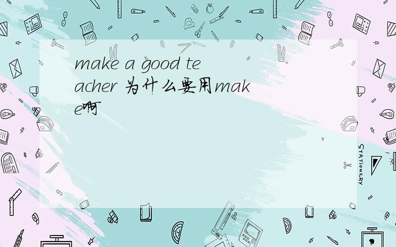 make a good teacher 为什么要用make啊