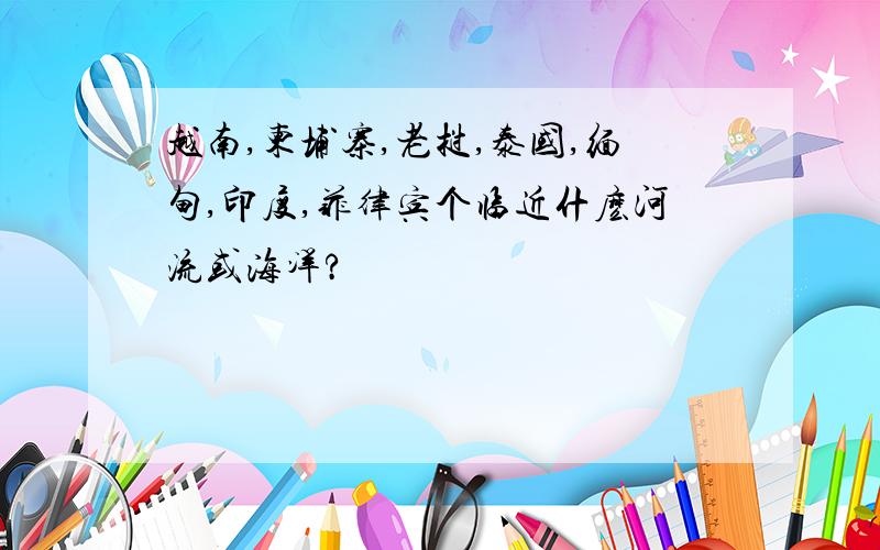 越南,柬埔寨,老挝,泰国,缅甸,印度,菲律宾个临近什麽河流或海洋?