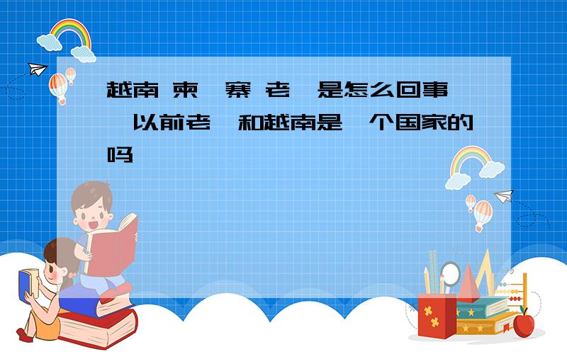 越南 柬埔寨 老挝是怎么回事,以前老挝和越南是一个国家的吗