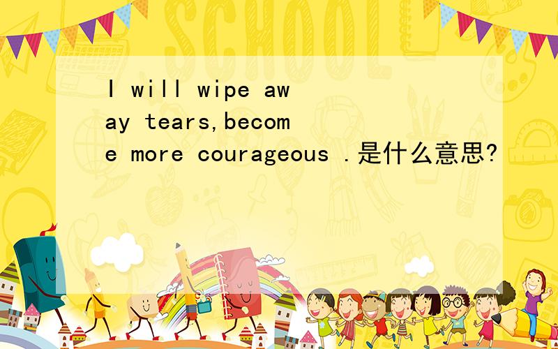 I will wipe away tears,become more courageous .是什么意思?