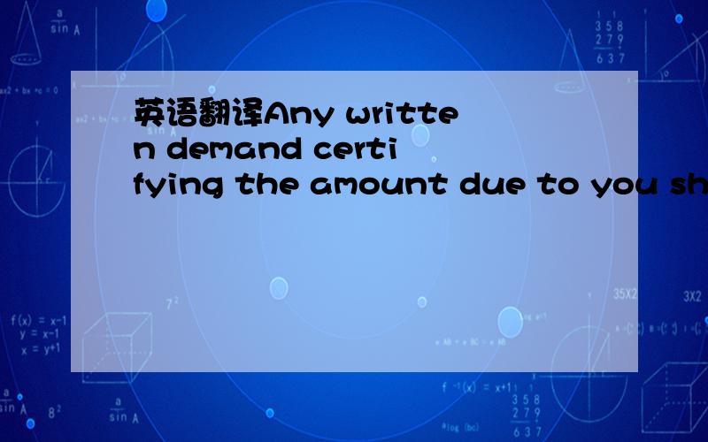 英语翻译Any written demand certifying the amount due to you shall be conclusive evidence of the indebtedness of the Company to you and we shall have no duty to verify or inquire into the validity ,justification or truthfulness of the demahd(s) ma