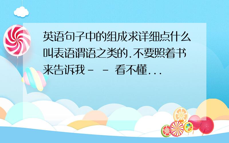 英语句子中的组成求详细点什么叫表语谓语之类的.不要照着书来告诉我- - 看不懂...