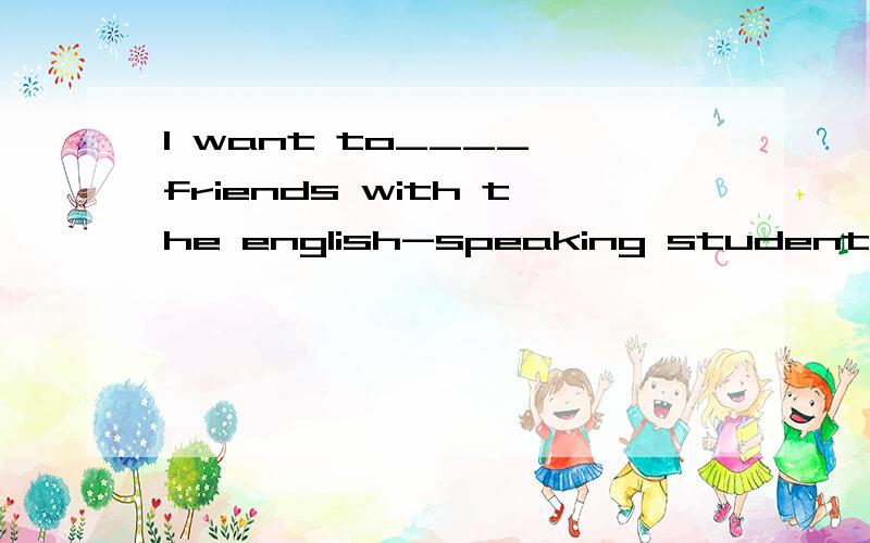 l want to____ friends with the english-speaking students,can you help me?sure