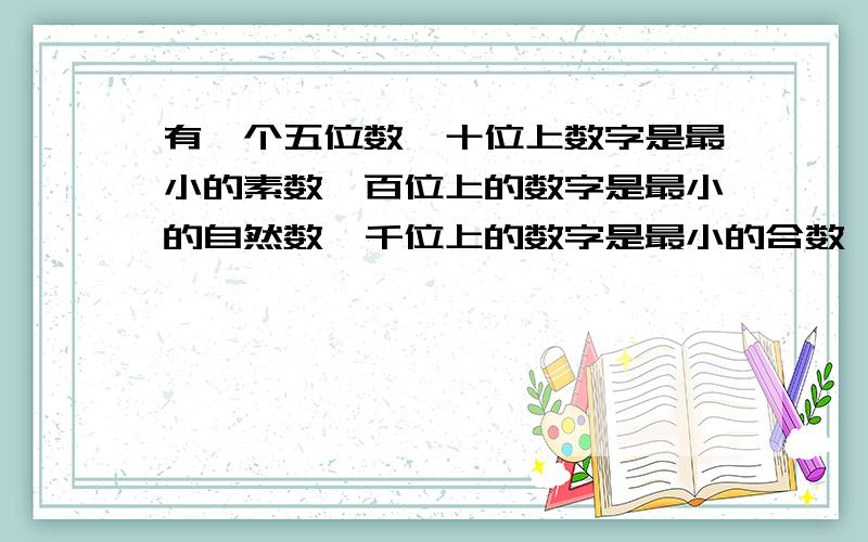 有一个五位数,十位上数字是最小的素数,百位上的数字是最小的自然数,千位上的数字是最小的合数,如果这个数能被2.3.5整除,这个数万位上的数字可以是