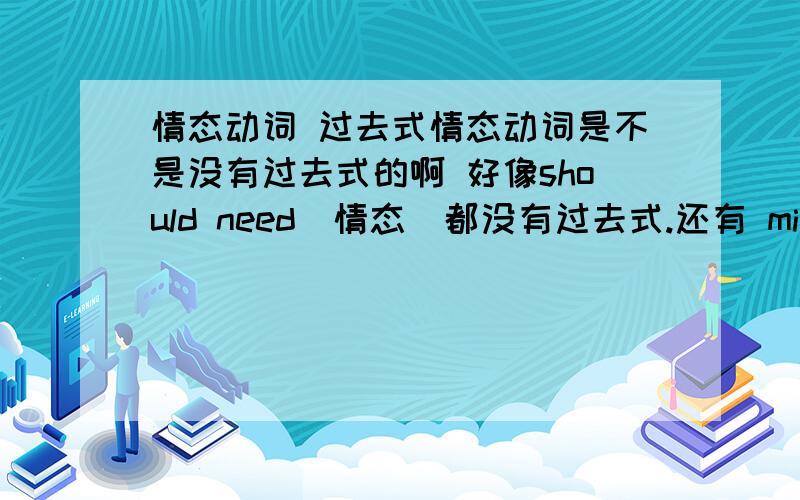 情态动词 过去式情态动词是不是没有过去式的啊 好像should need（情态）都没有过去式.还有 might 是不是有两种意思 一种是情态动词may的过去式 第二种是 表 推测 还有别的意思吗?