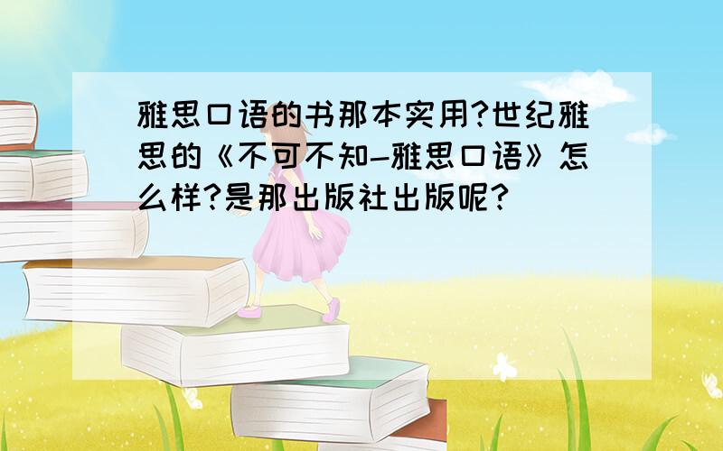 雅思口语的书那本实用?世纪雅思的《不可不知-雅思口语》怎么样?是那出版社出版呢?