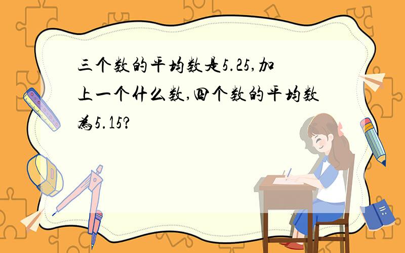 三个数的平均数是5.25,加上一个什么数,四个数的平均数为5.15?